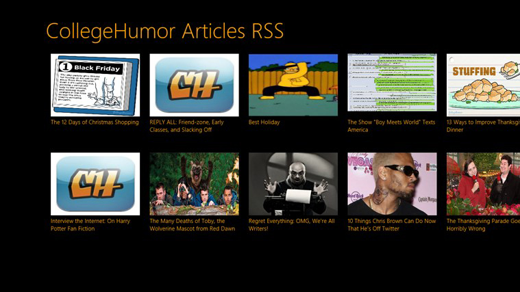 Follow the latest articles from CollegeHumor's website with this Windows 8 app. Founded in 1999 by two high school friends; CollegeHumor Media delivers popular original content in addition to the day’s funniest and most offbeat content on the Web.